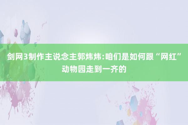 剑网3制作主说念主郭炜炜:咱们是如何跟“网红”动物园走到一齐的